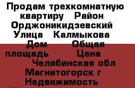 Продам трехкомнатную квартиру › Район ­ Орджоникидзевский › Улица ­ Калмыкова › Дом ­ 9 › Общая площадь ­ 65 › Цена ­ 2 050 000 - Челябинская обл., Магнитогорск г. Недвижимость » Квартиры продажа   . Челябинская обл.,Магнитогорск г.